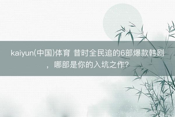kaiyun(中国)体育 昔时全民追的6部爆款韩剧，哪部是你的入坑之作？