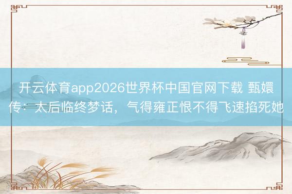 开云体育app2026世界杯中国官网下载 甄嬛传：太后临终梦话，气得雍正恨不得飞速掐死她