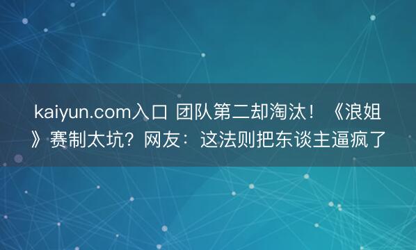 kaiyun.com入口 团队第二却淘汰！《浪姐》赛制太坑？网友：这法则把东谈主逼疯了
