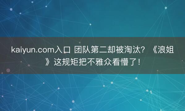 kaiyun.com入口 团队第二却被淘汰？《浪姐》这规矩把不雅众看懵了！