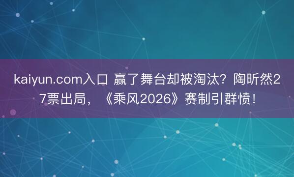 kaiyun.com入口 赢了舞台却被淘汰?陶昕然27票出局,《乘风2026》赛制引群愤!