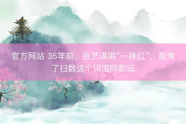 官方网站 35年前，张艺谋用“一抹红”，震悚了扫数这个词国际影坛