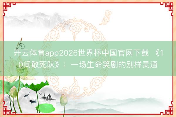 开云体育app2026世界杯中国官网下载 《10间敢死队》：一场生命笑剧的别样灵通