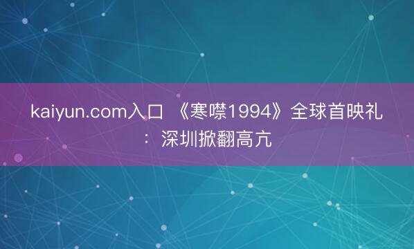 kaiyun.com入口 《寒噤1994》全球首映礼：深圳掀翻高亢