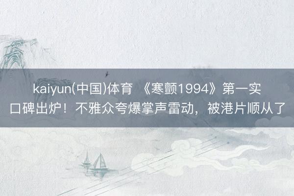 kaiyun(中国)体育 《寒颤1994》第一实口碑出炉！不雅众夸爆掌声雷动，被港片顺从了