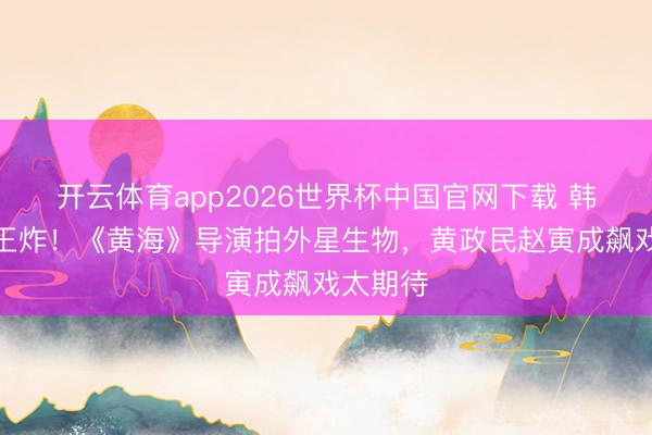 开云体育app2026世界杯中国官网下载 韩影又出王炸！《黄海》导演拍外星生物，黄政民赵寅成飙戏太期待
