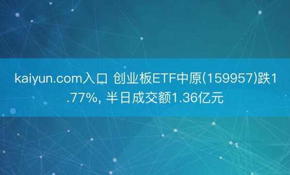 kaiyun.com入口 创业板ETF中原(159957)跌1.77%， 半日成交额1.36亿元