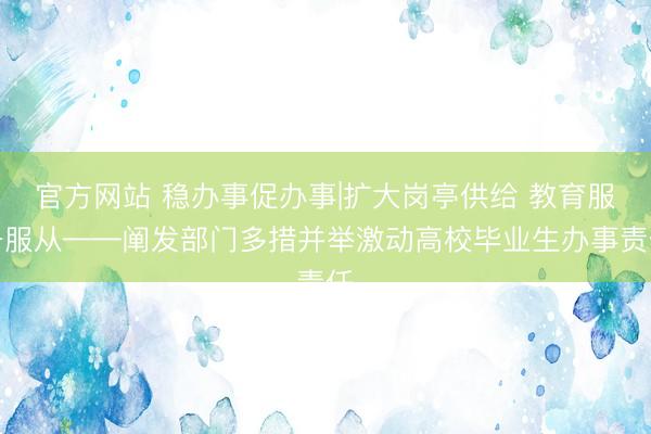 官方网站 稳办事促办事|扩大岗亭供给 教育服务服从——阐发部门多措并举激动高校毕业生办事责任