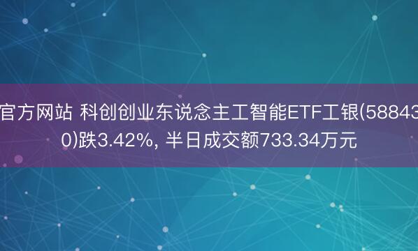 官方网站 科创创业东说念主工智能ETF工银(588430)跌3.42%, 半日成交额733.34万元
