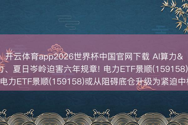 开云体育app2026世界杯中国官网下载 AI算力"合并"电力、夏日岑岭迫害六年规章! 电力ETF景顺(159158)或从阻碍底仓升级为紧迫中枢