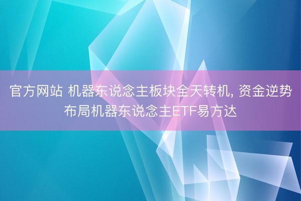 官方网站 机器东说念主板块全天转机， 资金逆势布局机器东说念主ETF易方达