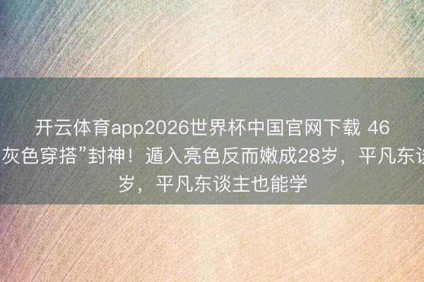 开云体育app2026世界杯中国官网下载 46岁殷桃靠“灰色穿搭”封神！遁入亮色反而嫩成28岁，平凡东谈主也能学