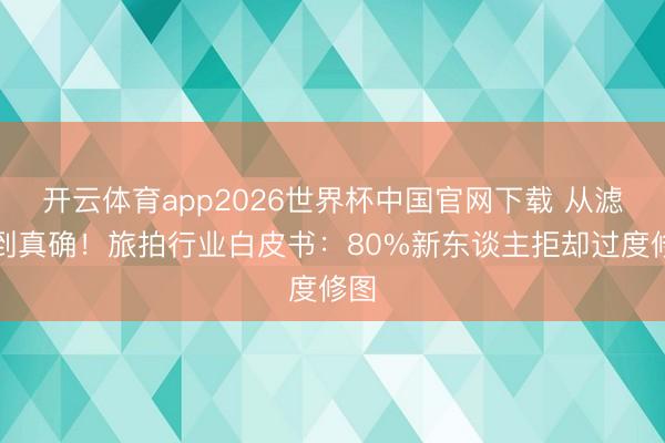 开云体育app2026世界杯中国官网下载 从滤镜到真确！旅拍行业白皮书：80%新东谈主拒却过度修图