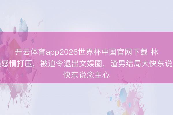 开云体育app2026世界杯中国官网下载 林依晨遇感情打压，被迫令退出文娱圈，渣男结局大快东说念主心