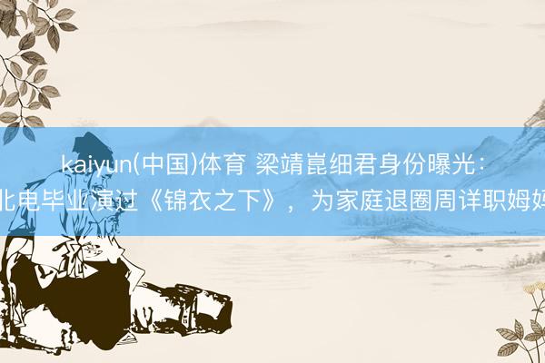 kaiyun(中国)体育 梁靖崑细君身份曝光：北电毕业演过《锦衣之下》，为家庭退圈周详职姆妈