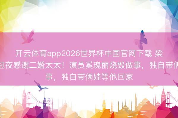 开云体育app2026世界杯中国官网下载 梁靖崑逆转夺冠夜感谢二婚太太！演员奚瑰丽烧毁做事，独自带俩娃等他回家