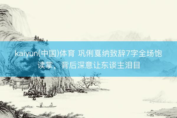 kaiyun(中国)体育 巩俐戛纳致辞7字全场饱读掌，背后深意让东谈主泪目