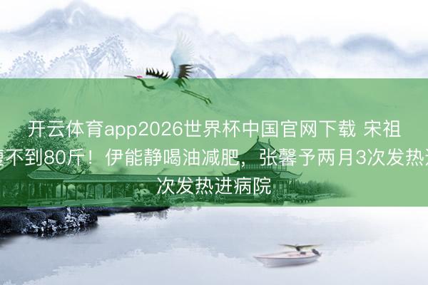 开云体育app2026世界杯中国官网下载 宋祖儿暴瘦不到80斤！伊能静喝油减肥，张馨予两月3次发热进病院