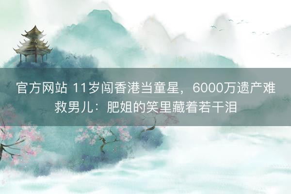 官方网站 11岁闯香港当童星，6000万遗产难救男儿：肥姐的笑里藏着若干泪