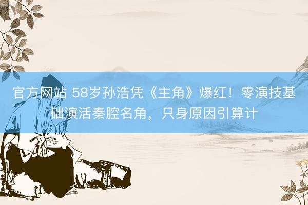 官方网站 58岁孙浩凭《主角》爆红！零演技基础演活秦腔名角，只身原因引算计