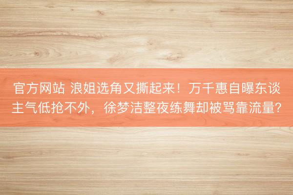 官方网站 浪姐选角又撕起来!万千惠自曝东谈主气低抢不外,徐梦洁整夜练舞却被骂靠流量?