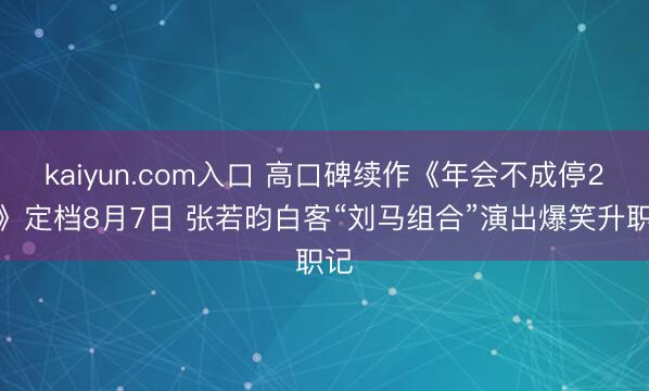 kaiyun.com入口 高口碑续作《年会不成停2!》定档8月7日 张若昀白客“刘马组合”演出爆笑升职记