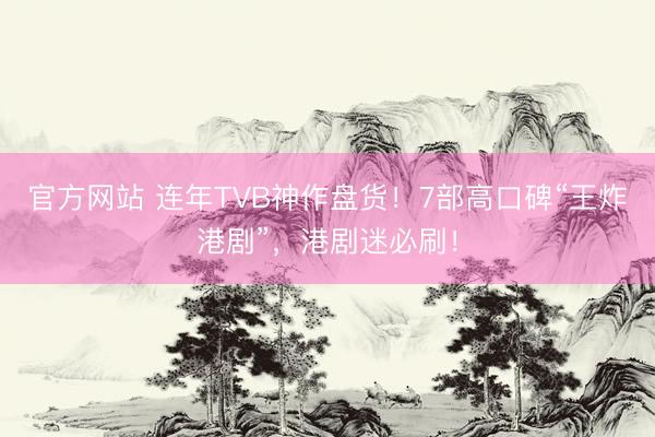 官方网站 连年TVB神作盘货！7部高口碑“王炸港剧”，港剧迷必刷！