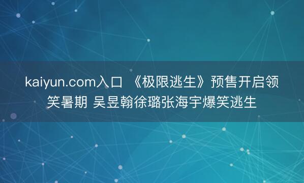 kaiyun.com入口 《极限逃生》预售开启领笑暑期 吴昱翰徐璐张海宇爆笑逃生