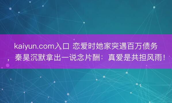 kaiyun.com入口 恋爱时她家突遇百万债务，秦昊沉默拿出一说念片酬：真爱是共担风雨！