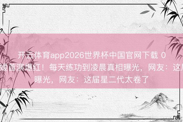 开云体育app2026世界杯中国官网下载 00后秦腔院长令嫒首演爆红！每天练功到凌晨真相曝光，网友：这届星二代太卷了