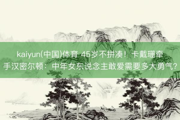 kaiyun(中国)体育 45岁不拼凑！卡戴珊牵手汉密尔顿：中年女东说念主敢爱需要多大勇气？