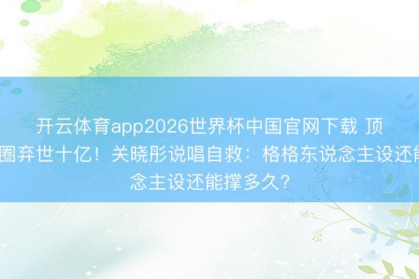 开云体育app2026世界杯中国官网下载 顶流为爱退圈弃世十亿！关晓彤说唱自救：格格东说念主设还能撑多久?