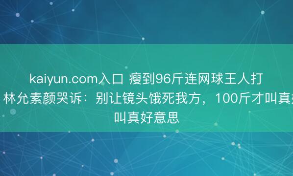kaiyun.com入口 瘦到96斤连网球王人打不动！林允素颜哭诉：别让镜头饿死我方，100斤才叫真好意思