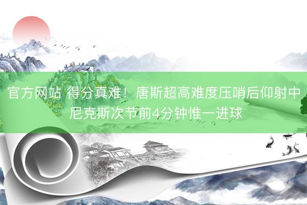 官方网站 得分真难！唐斯超高难度压哨后仰射中 尼克斯次节前4分钟惟一进球