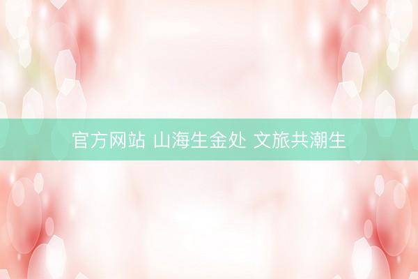 官方网站 山海生金处 文旅共潮生
