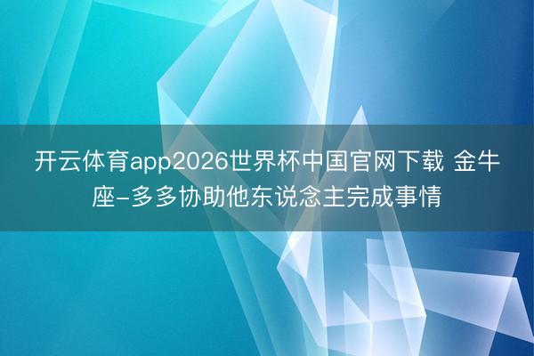 开云体育app2026世界杯中国官网下载 金牛座-多多协助他东说念主完成事情