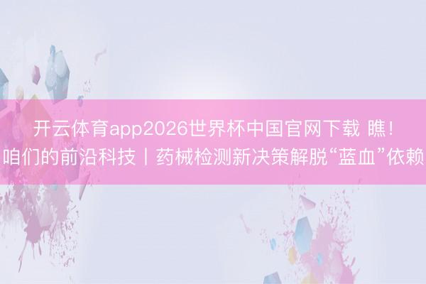 开云体育app2026世界杯中国官网下载 瞧!咱们的前沿科技丨药械检测新决策解脱“蓝血”依赖