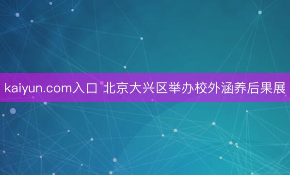 kaiyun.com入口 北京大兴区举办校外涵养后果展