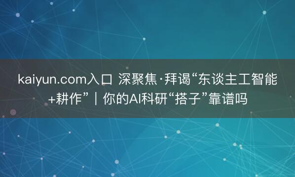 kaiyun.com入口 深聚焦·拜谒“东谈主工智能+耕作”｜你的AI科研“搭子”靠谱吗