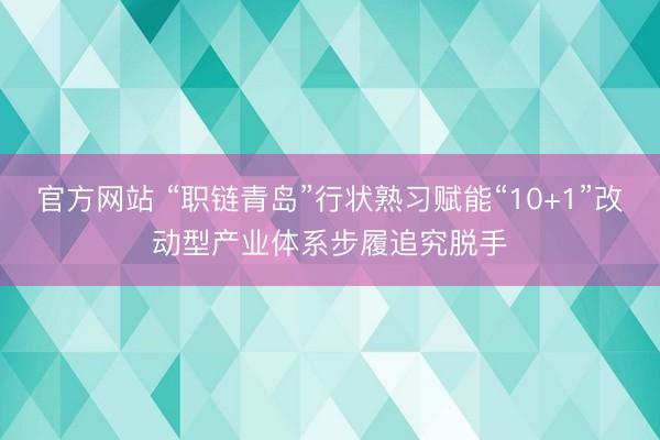 官方网站 “职链青岛”行状熟习赋能“10+1”改动型产业体系步履追究脱手
