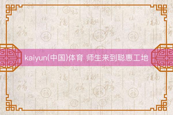 kaiyun(中国)体育 师生来到聪惠工地