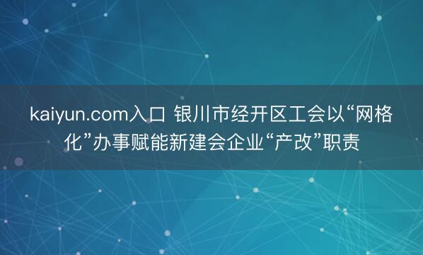 kaiyun.com入口 银川市经开区工会以“网格化”办事赋能新建会企业“产改”职责