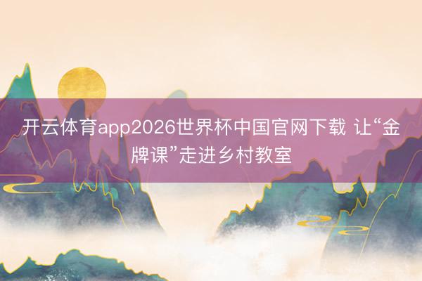 开云体育app2026世界杯中国官网下载 让“金牌课”走进乡村教室