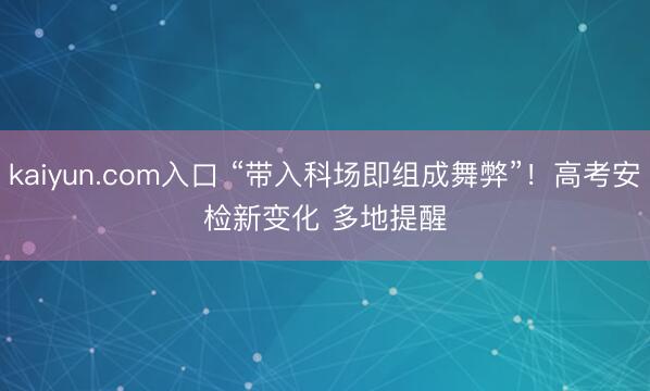 kaiyun.com入口 “带入科场即组成舞弊”！高考安检新变化 多地提醒