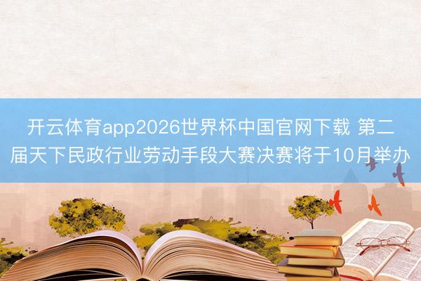 开云体育app2026世界杯中国官网下载 第二届天下民政行业劳动手段大赛决赛将于10月举办