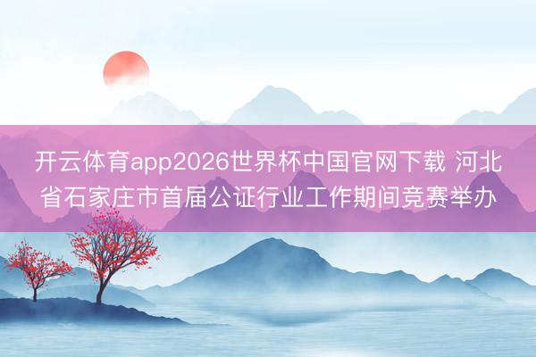 开云体育app2026世界杯中国官网下载 河北省石家庄市首届公证行业工作期间竞赛举办