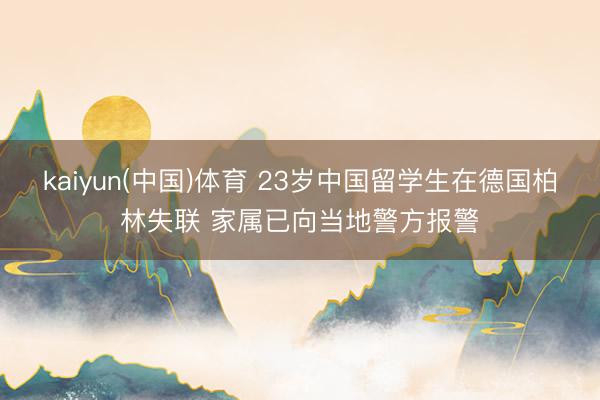 kaiyun(中国)体育 23岁中国留学生在德国柏林失联 家属已向当地警方报警