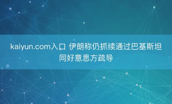 kaiyun.com入口 伊朗称仍抓续通过巴基斯坦同好意思方疏导