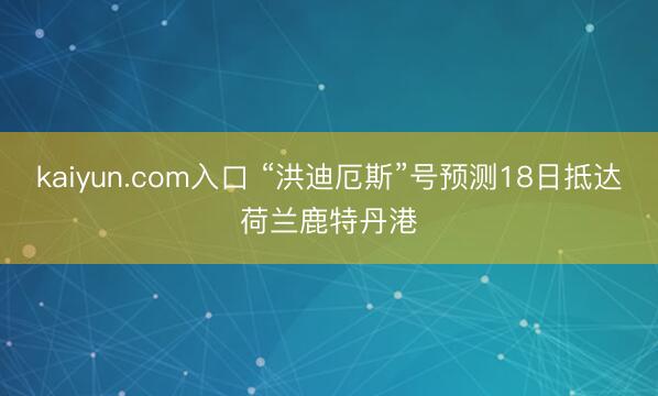 kaiyun.com入口 “洪迪厄斯”号预测18日抵达荷兰鹿特丹港