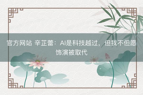 官方网站 辛芷蕾：AI是科技越过，但我不但愿饰演被取代